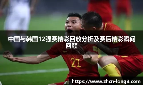 中国与韩国12强赛精彩回放分析及赛后精彩瞬间回顾
